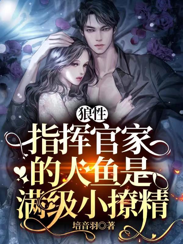 狼性指挥官家的人鱼是满级小撩精未删减版