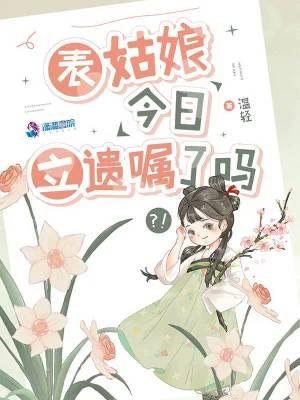 表姑娘今日立遗嘱了吗谢徇和谁在一起