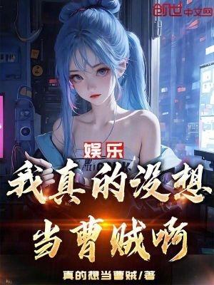 娱乐我真的没想当曹贼啊! 无弹窗最新章节