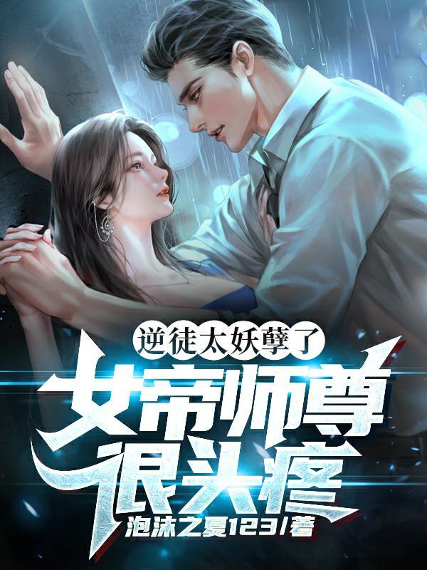 逆徒太妖孽了女帝师尊很头疼 泡沫之夏123