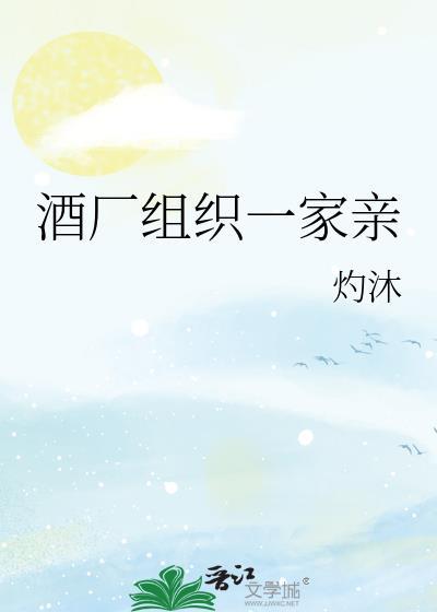 酒厂组织一家亲作者灼沐