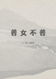 普女不普by阿蛮全文免费阅读笔趣阁