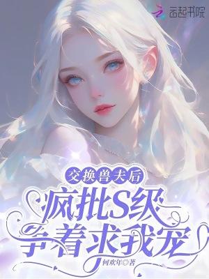 交换兽夫后疯批s级争着求我宠免费