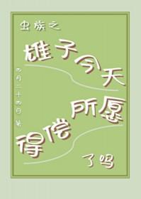 虫族之雄子今天得偿所愿了吗 四月二十四日