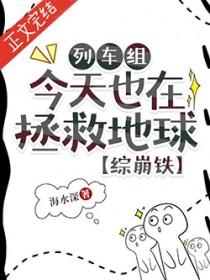 综崩铁列车组今天也在拯救地球免费阅读