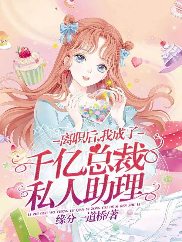 离职后,我成了千亿总裁私人助理