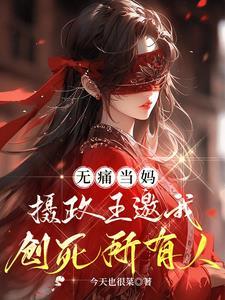 无痛当妈,摄政王邀我创死所有人