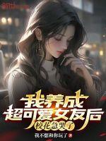 我养成超可爱女友后，校花急哭了