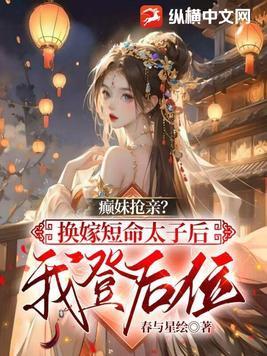 癫妹抢亲?换嫁短命太子后我登后位