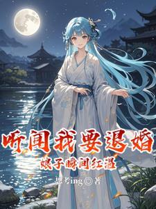 听闻我要退婚,娘子瞬间红温