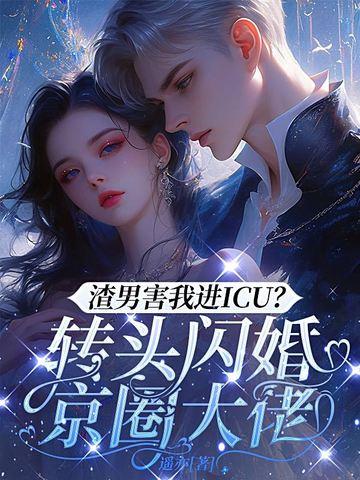 渣男害我进ICU?转头闪婚京圈大佬