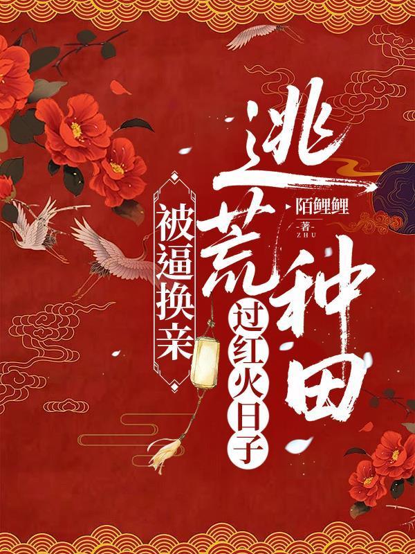 被逼换亲,逃荒种田过红火日子